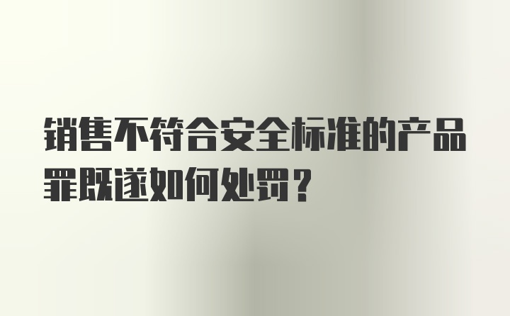 销售不符合安全标准的产品罪既遂如何处罚？