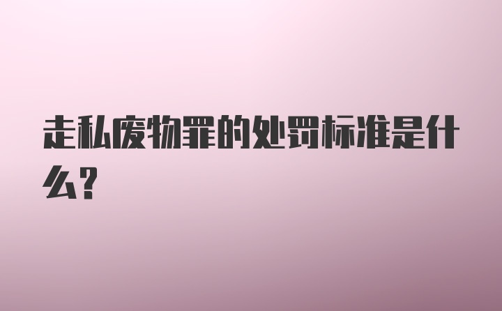 走私废物罪的处罚标准是什么？