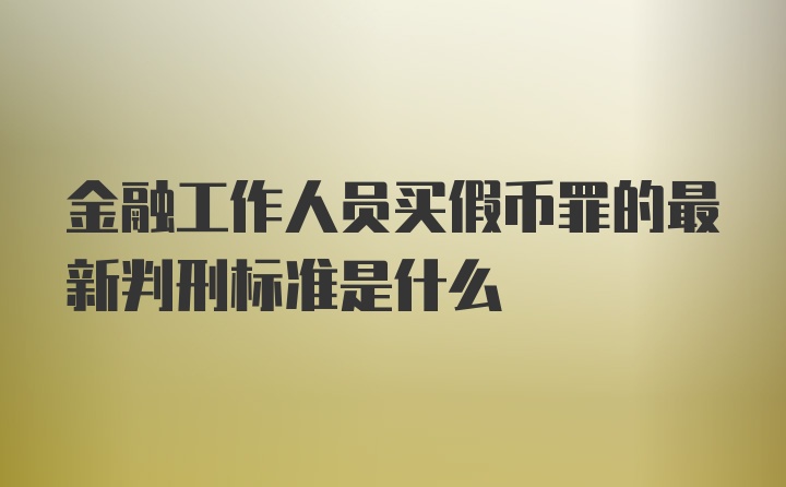 金融工作人员买假币罪的最新判刑标准是什么