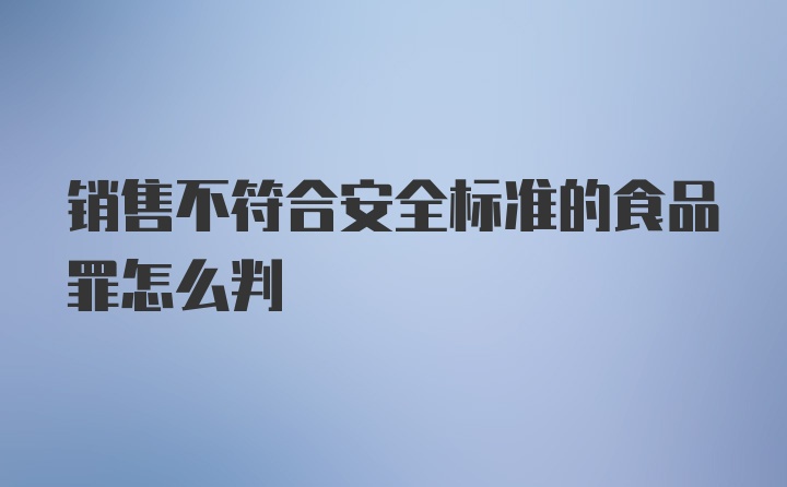 销售不符合安全标准的食品罪怎么判