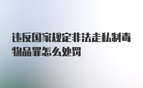 违反国家规定非法走私制毒物品罪怎么处罚