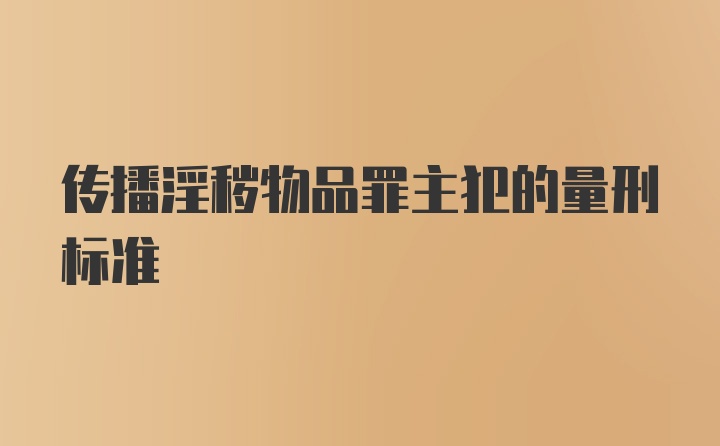 传播淫秽物品罪主犯的量刑标准