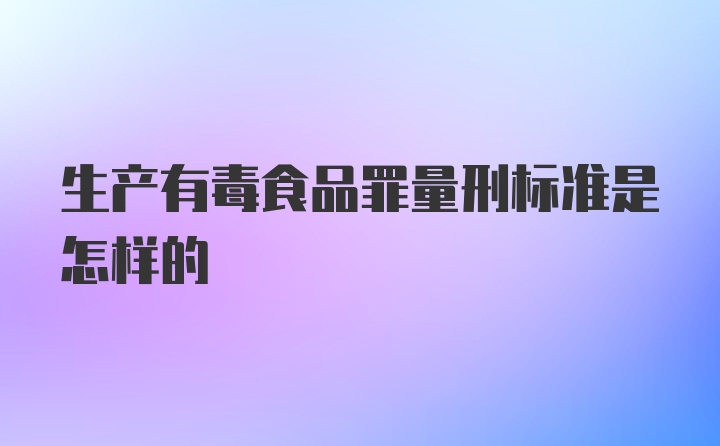 生产有毒食品罪量刑标准是怎样的