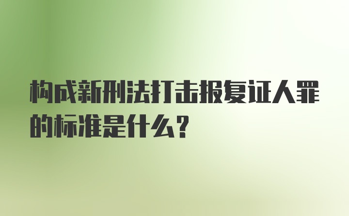 构成新刑法打击报复证人罪的标准是什么？