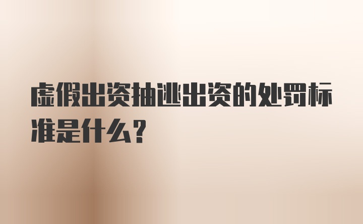 虚假出资抽逃出资的处罚标准是什么？