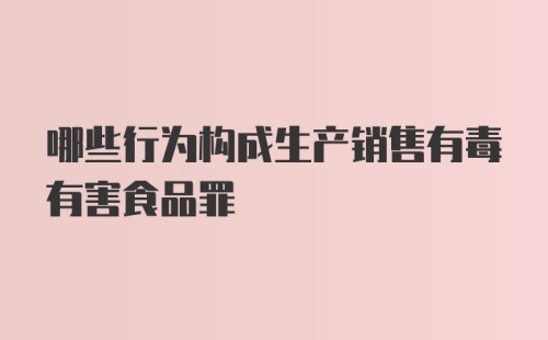 哪些行为构成生产销售有毒有害食品罪