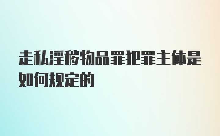 走私淫秽物品罪犯罪主体是如何规定的