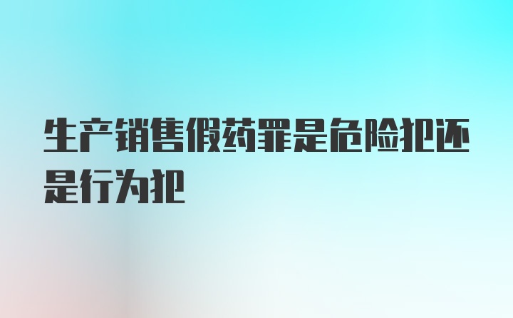 生产销售假药罪是危险犯还是行为犯