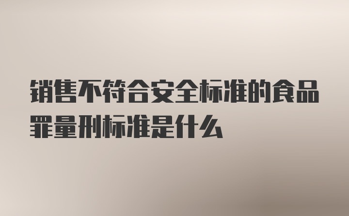 销售不符合安全标准的食品罪量刑标准是什么