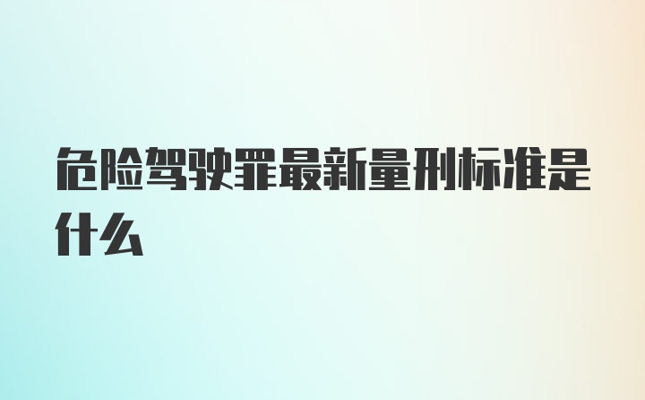 危险驾驶罪最新量刑标准是什么