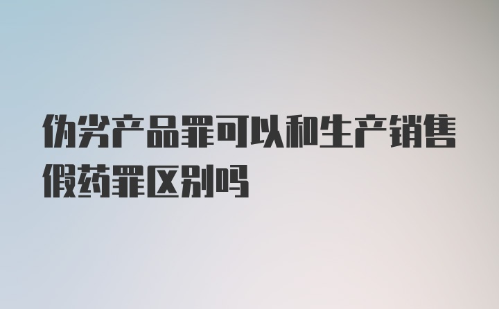 伪劣产品罪可以和生产销售假药罪区别吗