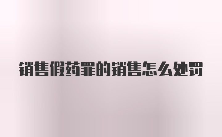 销售假药罪的销售怎么处罚