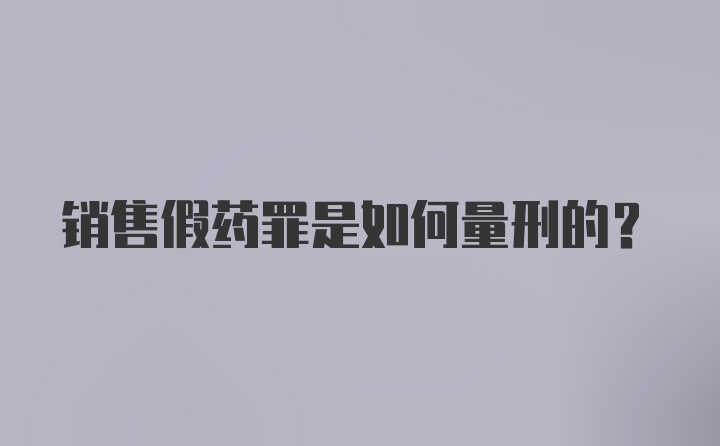 销售假药罪是如何量刑的?