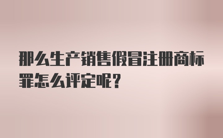 那么生产销售假冒注册商标罪怎么评定呢？