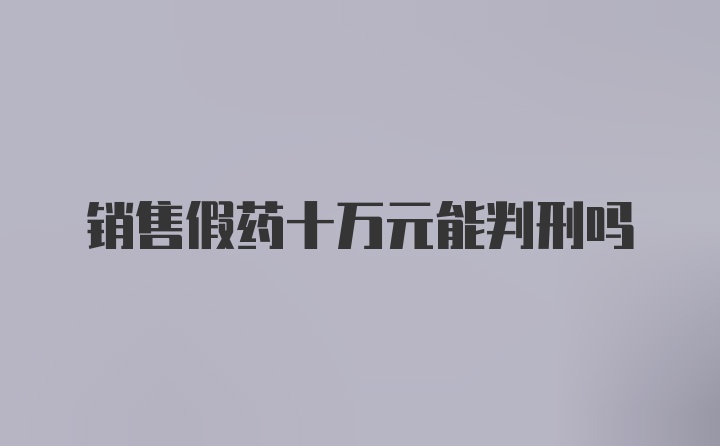 销售假药十万元能判刑吗