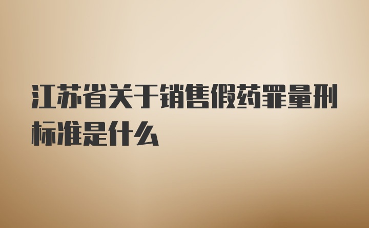 江苏省关于销售假药罪量刑标准是什么