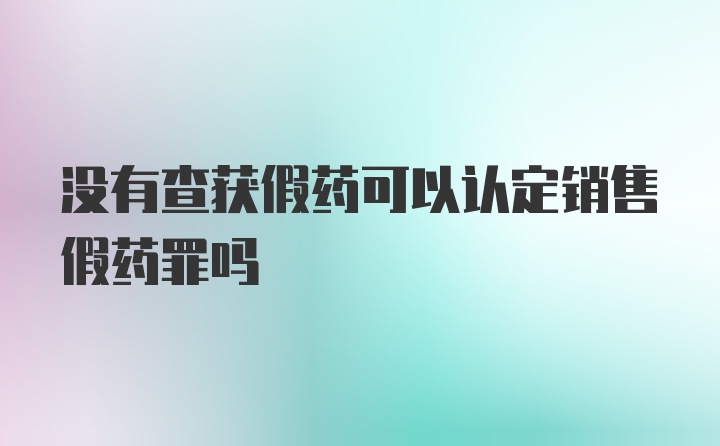 没有查获假药可以认定销售假药罪吗