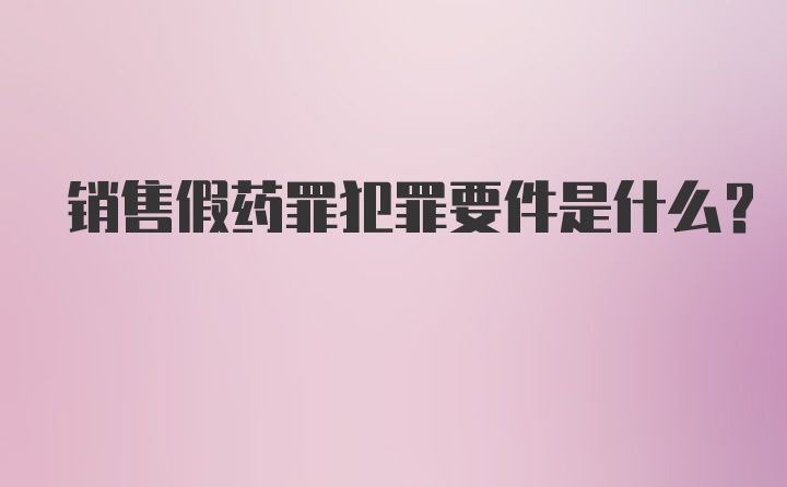 销售假药罪犯罪要件是什么？