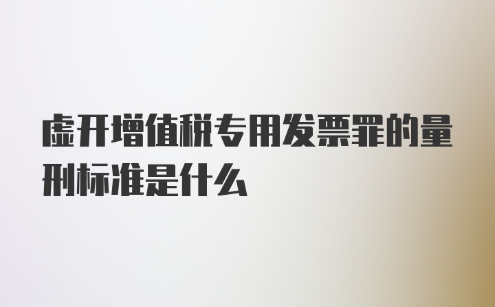 虚开增值税专用发票罪的量刑标准是什么