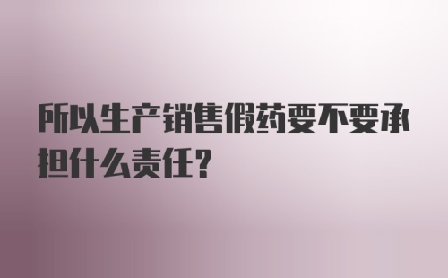 所以生产销售假药要不要承担什么责任？