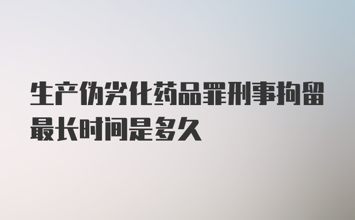 生产伪劣化药品罪刑事拘留最长时间是多久