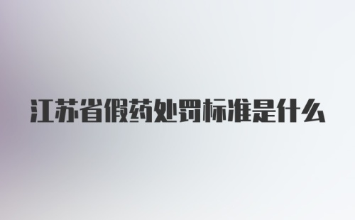 江苏省假药处罚标准是什么