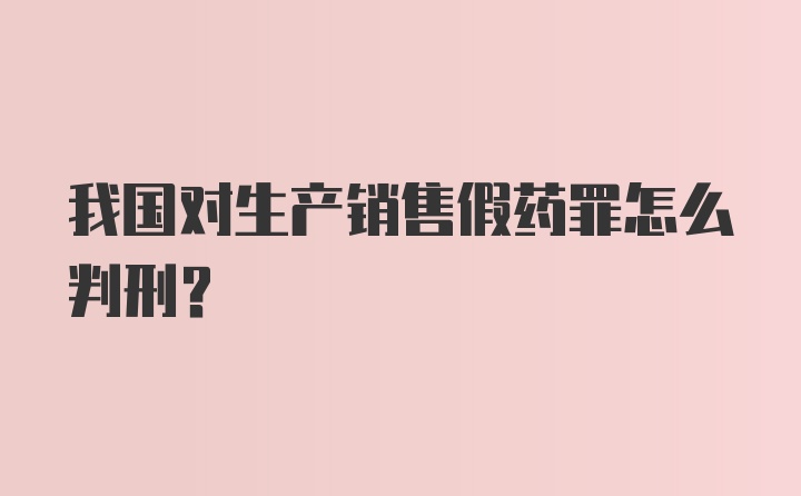 我国对生产销售假药罪怎么判刑？