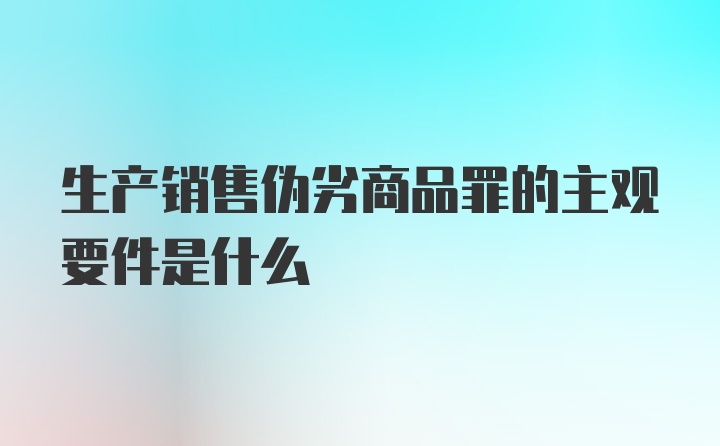 生产销售伪劣商品罪的主观要件是什么