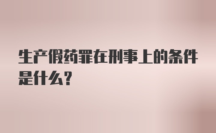 生产假药罪在刑事上的条件是什么？