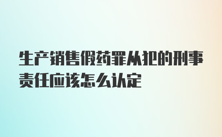 生产销售假药罪从犯的刑事责任应该怎么认定