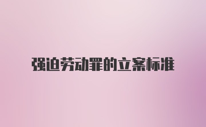 强迫劳动罪的立案标准
