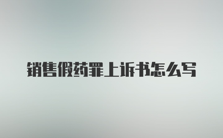 销售假药罪上诉书怎么写