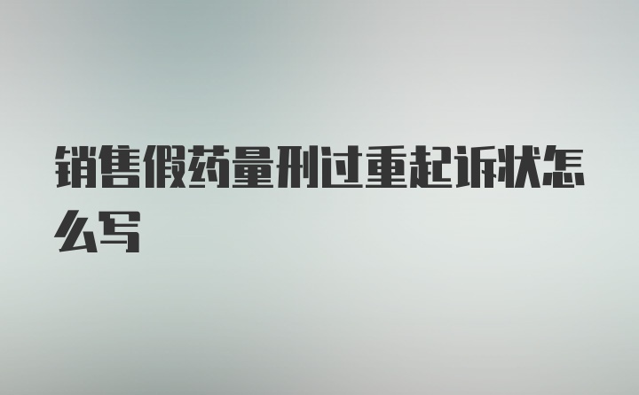 销售假药量刑过重起诉状怎么写