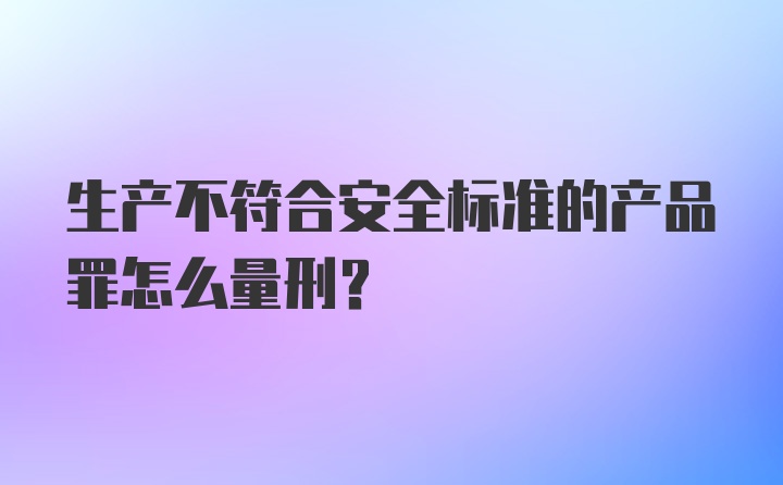 生产不符合安全标准的产品罪怎么量刑？