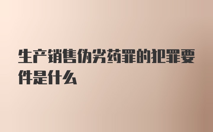 生产销售伪劣药罪的犯罪要件是什么