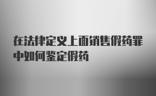 在法律定义上面销售假药罪中如何鉴定假药