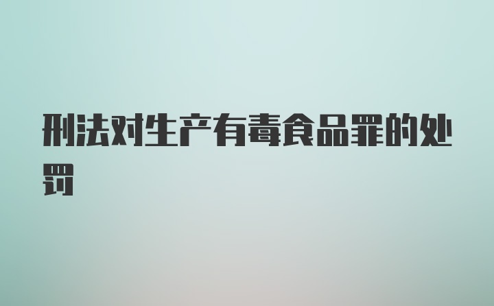 刑法对生产有毒食品罪的处罚