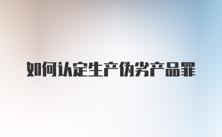 如何认定生产伪劣产品罪
