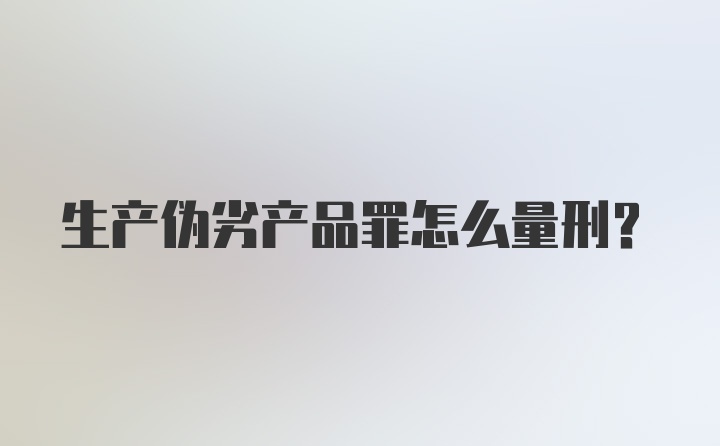 生产伪劣产品罪怎么量刑？