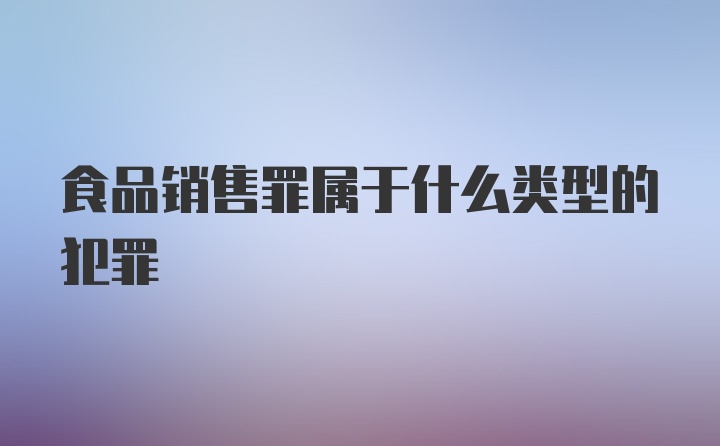 食品销售罪属于什么类型的犯罪