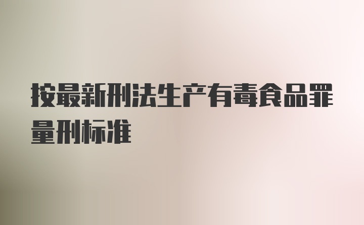 按最新刑法生产有毒食品罪量刑标准