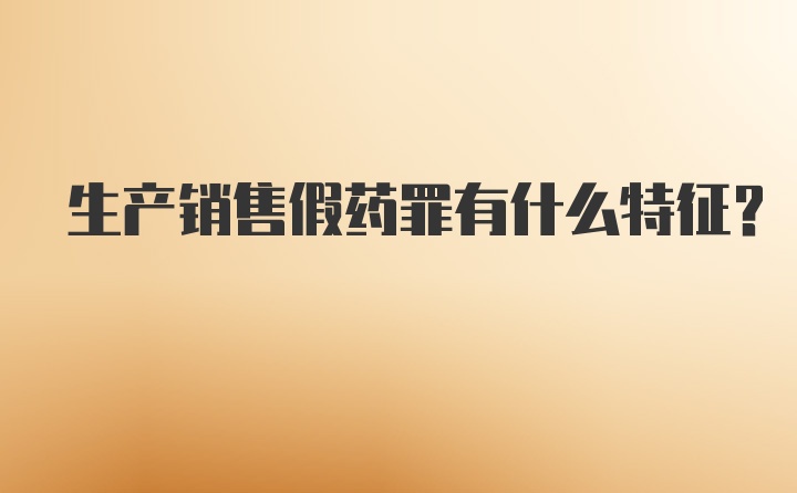 生产销售假药罪有什么特征?
