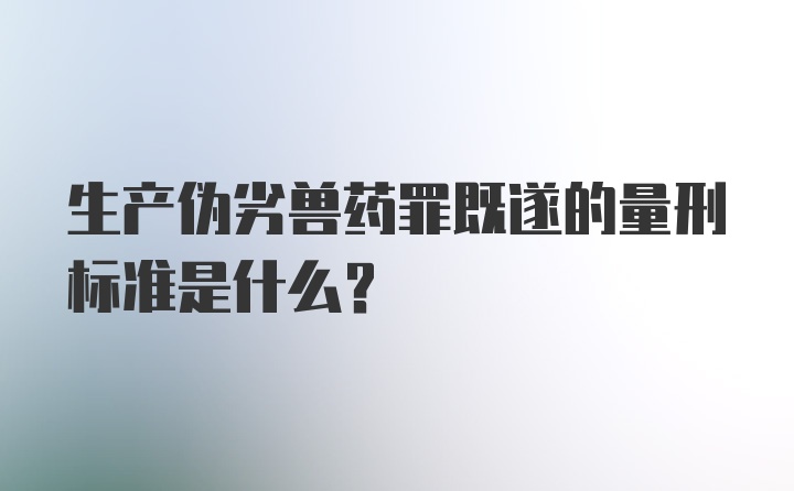 生产伪劣兽药罪既遂的量刑标准是什么？