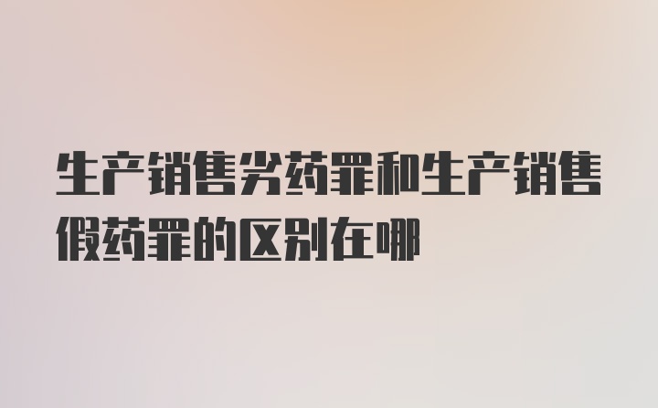 生产销售劣药罪和生产销售假药罪的区别在哪