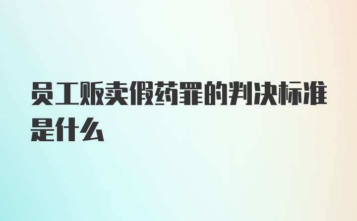 员工贩卖假药罪的判决标准是什么