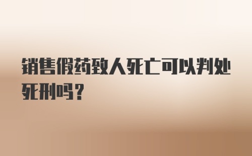 销售假药致人死亡可以判处死刑吗?