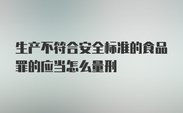 生产不符合安全标准的食品罪的应当怎么量刑