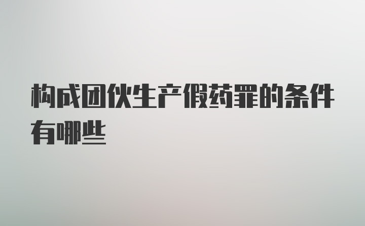 构成团伙生产假药罪的条件有哪些