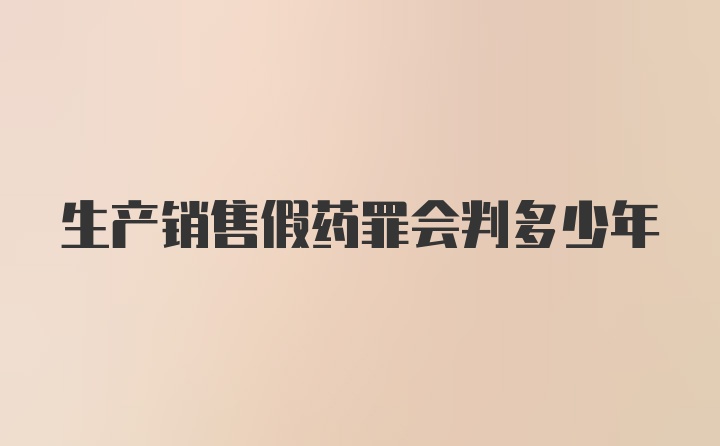 生产销售假药罪会判多少年