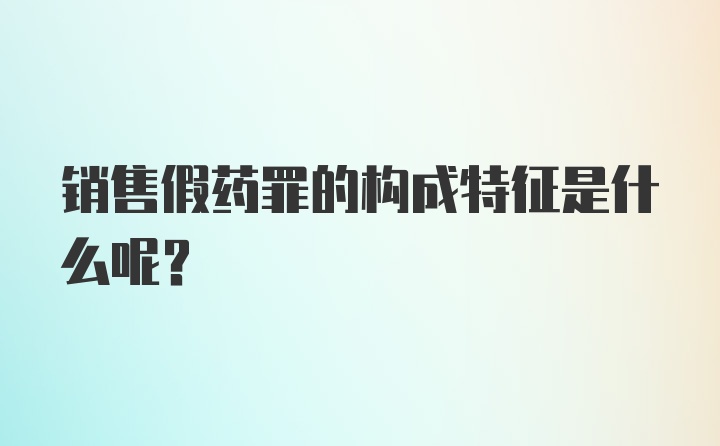 销售假药罪的构成特征是什么呢？